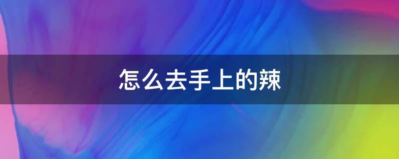 怎么去手上的辣 怎么去手上的辣味