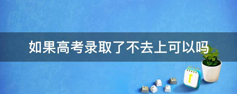 如果高考录取了不去上可以吗 高考录取了不去读还能高考吗