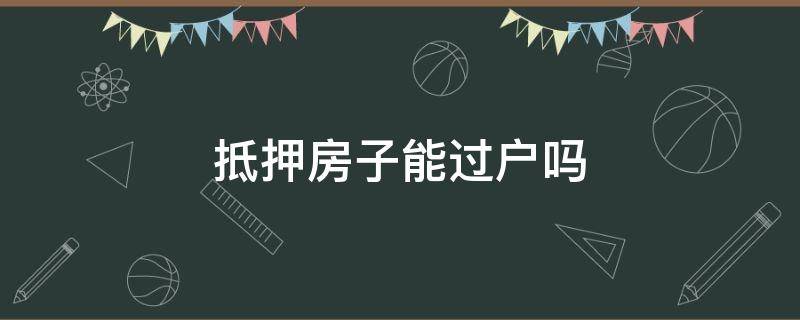 抵押房子能过户吗 抵押房子可以过户