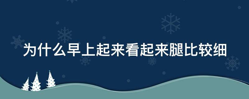 为什么早上起来看起来腿比较细