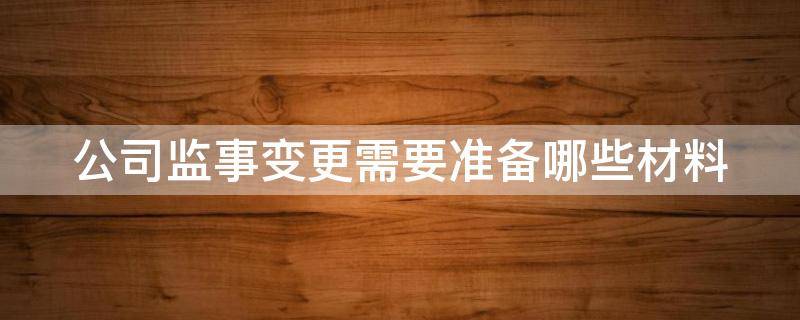 公司监事变更需要准备哪些材料 公司监事变更需要准备哪些材料呢