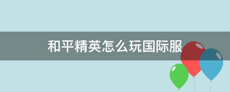 和平精英怎么玩国际服 和平精英怎样玩国际服