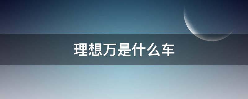 理想万是什么车啊 理想万是什么车