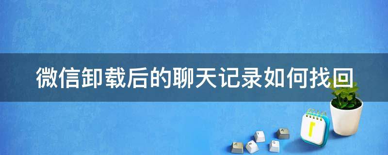 微信卸载后的聊天记录如何找回 微信卸载后的聊天记录如何找回 安卓