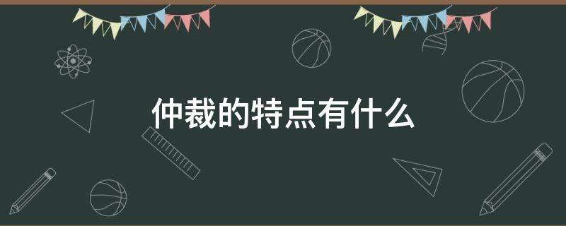 仲裁的特点有什么 仲裁的定义和特点