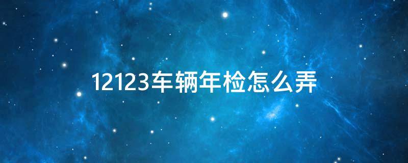 12123汽车年检怎么弄 12123车辆年检怎么弄