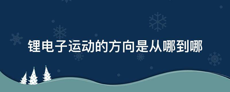 锂电子运动方向 锂电子运动的方向是从哪到哪