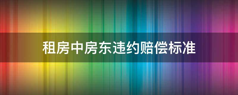 租房房东违约一般赔偿标准 租房中房东违约赔偿标准