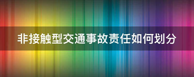 非接触型交通事故责任如何划分 非接触性事故的责任划分