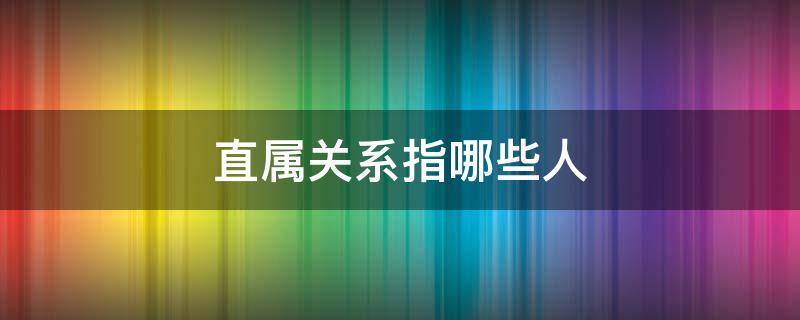 直属关系指哪些人 直属关系指哪些人要判刑吗