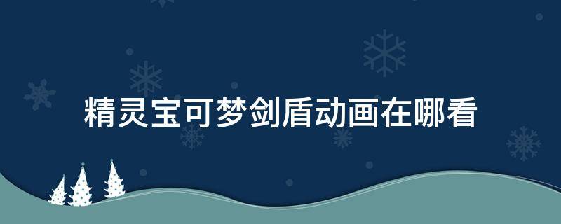 精灵宝可梦剑盾动画在哪看 宝可梦剑盾在哪里观看