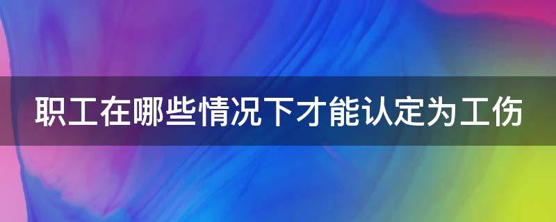 职工在哪些情况下才能认定为工伤事故 职工在哪些情况下才能认定为工伤