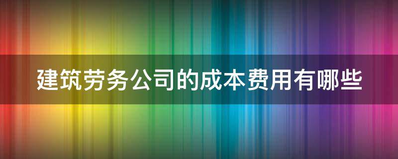 建筑劳务公司的成本费用有哪些类型 建筑劳务公司的成本费用有哪些