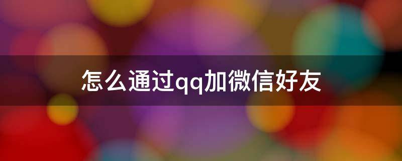 通过qq如何加微信好友 怎么通过qq加微信好友