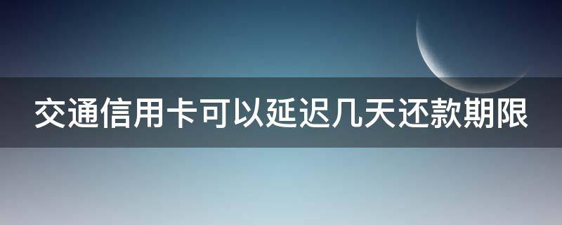 交通银行卡还款日可延期几天 交通信用卡可以延迟几天还款期限