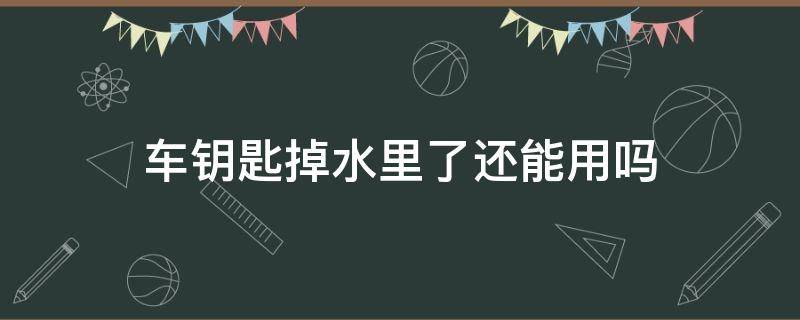 车钥匙掉水里了还能用吗 车钥匙不小心掉水里了还能用吗