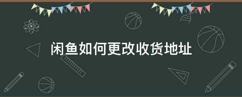 怎么修改闲鱼上的收货地址 闲鱼如何更改收货地址