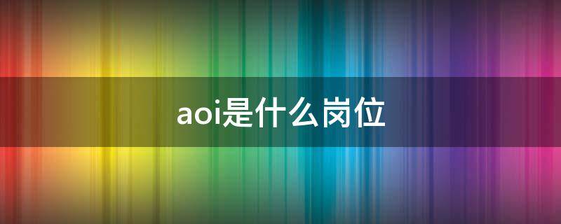 aoi岗位职责是什么 aoi是什么岗位