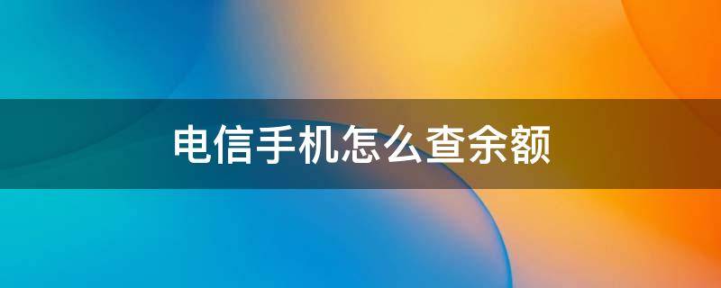 电信手机怎么查余额话费 电信手机怎么查余额