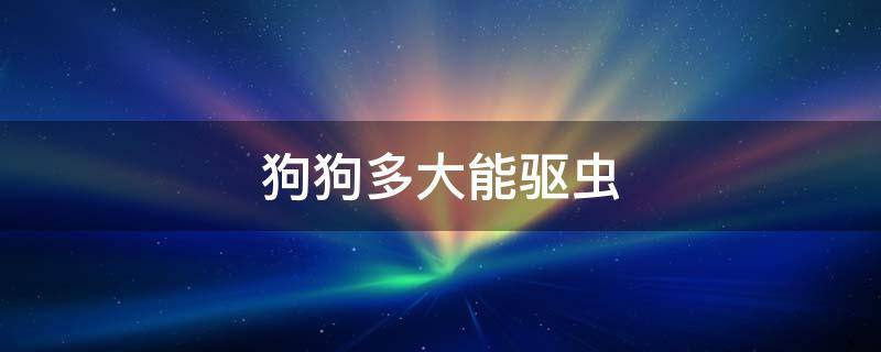 狗狗多大就可以驱虫了 狗狗多大能驱虫