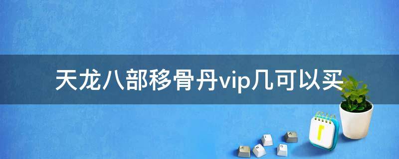 天龙八部游戏移骨丹多少元宝 天龙八部移骨丹vip几可以买