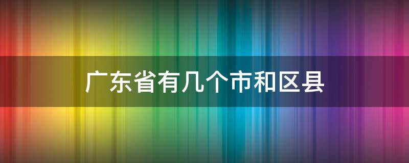 广东省有几个市和区县 广东省有几个市和区县名称