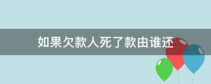 欠款人死了债务谁来还 如果欠款人死了款由谁还