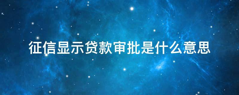 征信里显示贷款审批什么意思 征信显示贷款审批是什么意思