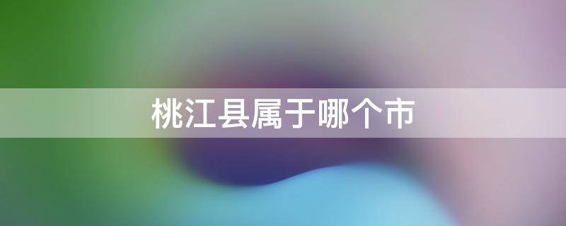 桃江县属于哪个市 湖南桃江县属于哪个市