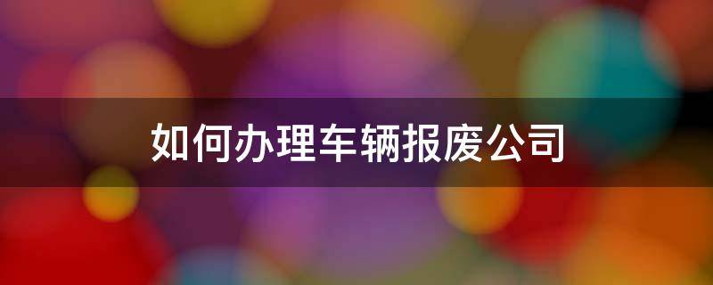 如何办理车辆报废公司 汽车报废公司