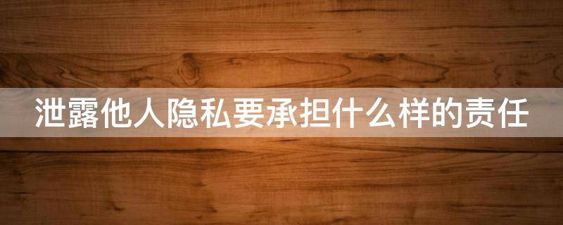 泄露他人隐私要承担什么样的责任 泄露他人隐私要承担什么样的责任呢