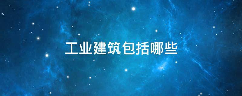 工业建筑包括哪些方面 工业建筑包括哪些