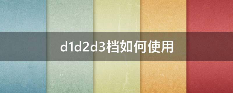 d1d2d3档如何使用 d d1d2d3档如何使用