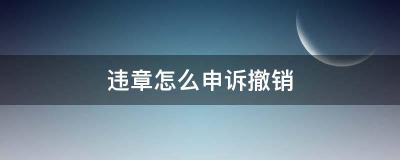 交通违章怎么申诉撤销 违章怎么申诉撤销