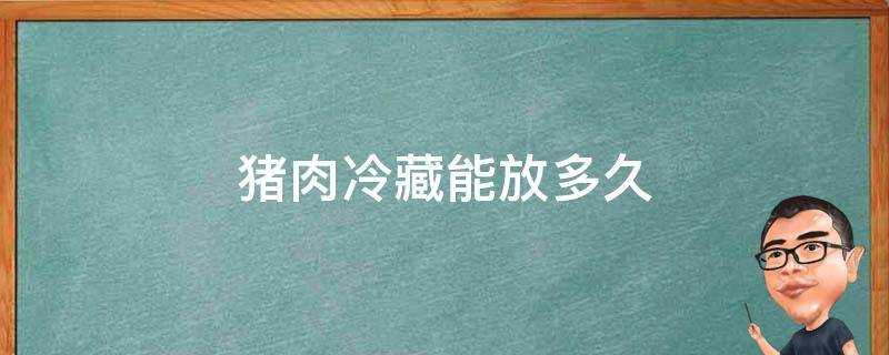 夏天猪肉冷藏能放多久 猪肉冷藏能放多久