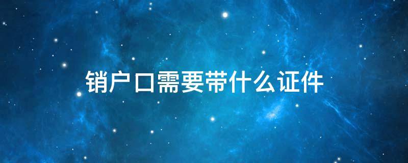 销户口需要带什么证件 老人死亡注销户口需要带什么证件