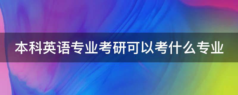 本科英语专业考研可以考什么专业 本科英语专业考研可以考什么专业的