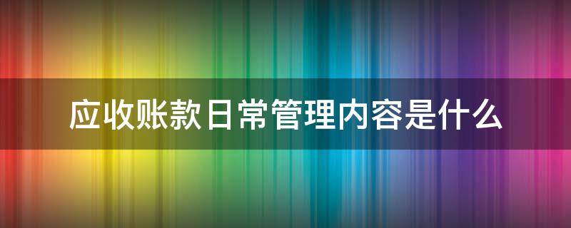 应收账款日常管理内容是什么 应收账款管理的具体内容