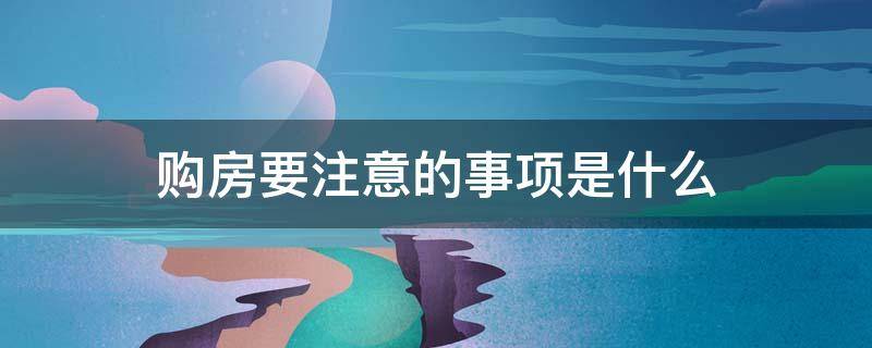 购房注意事项有哪些方面 购房要注意的事项是什么