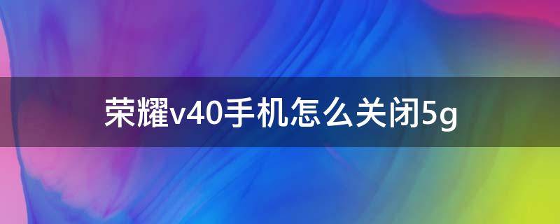 荣耀v40手机怎么关闭5g 荣耀v40手机怎么关闭所有程序