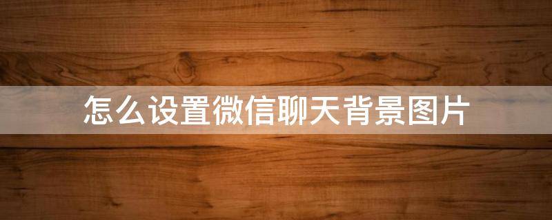 怎么设置微信聊天背景图片 苹果手机怎么设置微信聊天背景图片