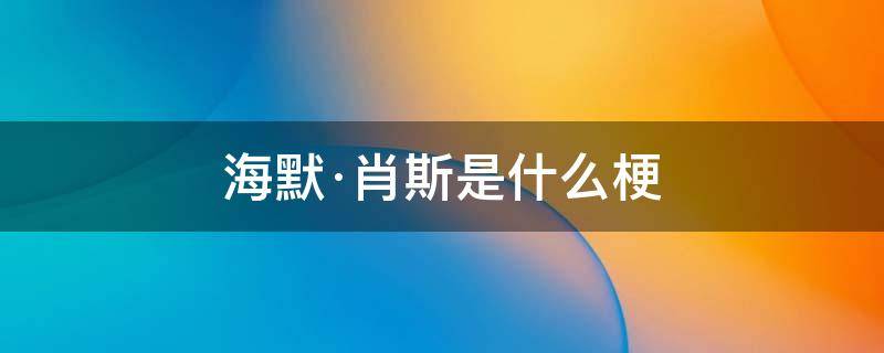 海默肖恩什么梗 海默·肖斯是什么梗