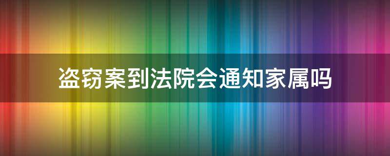 盗窃案到法院会通知家属吗 盗窃罪法院判决会通知家属吗