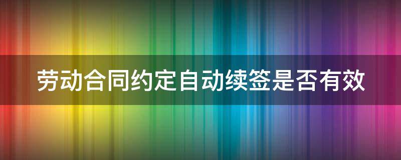 劳动合同约定自动续签是否有效 劳动合同有自动续签的说法