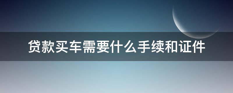 贷款买车需要什么手续和证件 贷款买车需要什么手续和证件才能贷款呢?