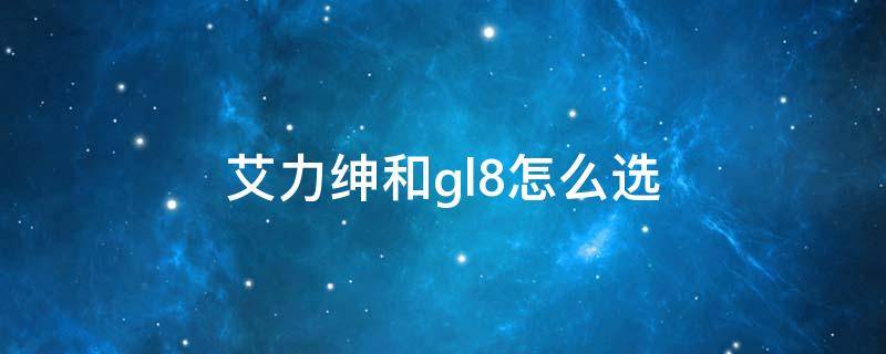 艾力绅和gl8怎么选 gl8和艾力绅家用选哪个最好