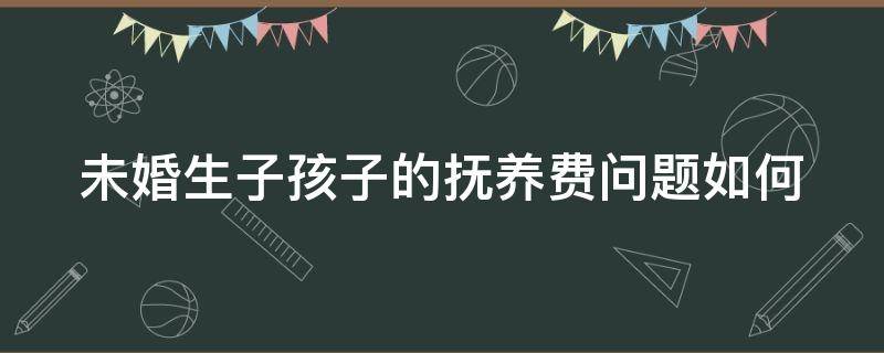 未婚生子孩子的抚养费问题如何 未婚生孩子怎么要抚养费