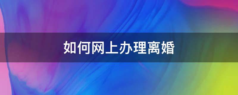 如何网上办理离婚 如何网上办理离婚诉讼