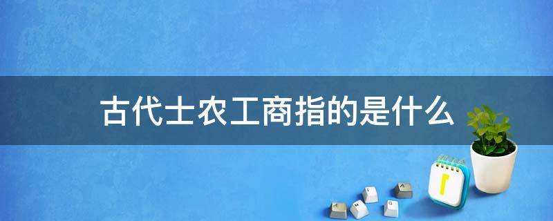 古代士农工商指的是什么 古代士农工商的工指的是什么