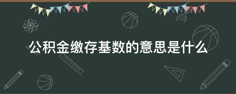 公积金缴存基数的意思是什么 公积金上面的缴存基数是什么意思